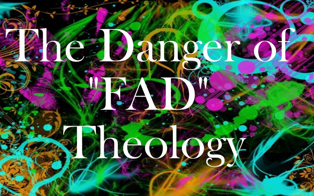 The Danger of “fad” Theology